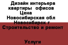 Дизайн интерьера квартиры/ офисов › Цена ­ 250 - Новосибирская обл., Новосибирск г. Строительство и ремонт » Услуги   . Новосибирская обл.